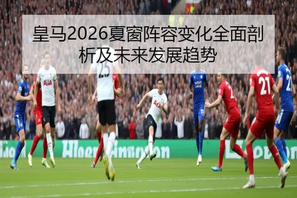 皇马2026夏窗阵容变化全面剖析及未来发展趋势