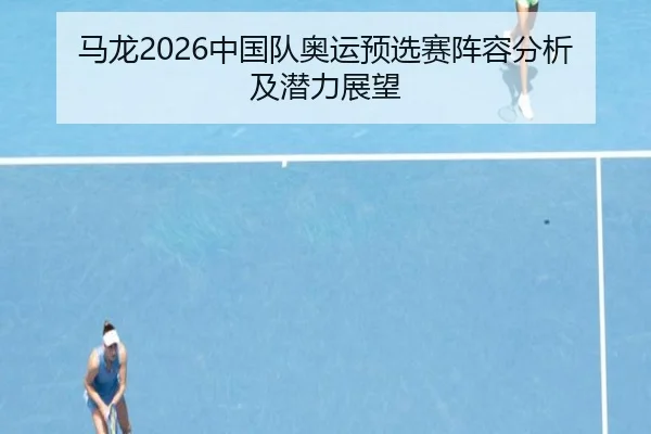 马龙2026中国队奥运预选赛阵容分析及潜力展望