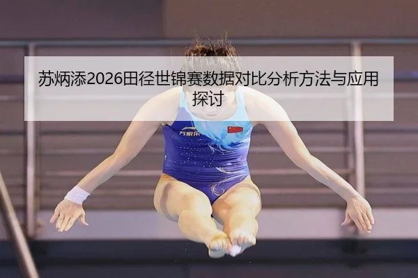 苏炳添2026田径世锦赛数据对比分析方法与应用探讨