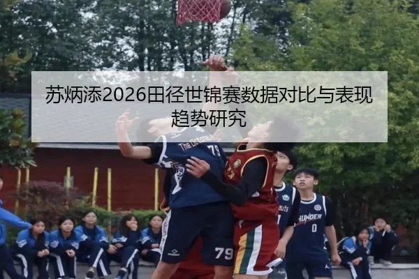 苏炳添2026田径世锦赛数据对比与表现趋势研究