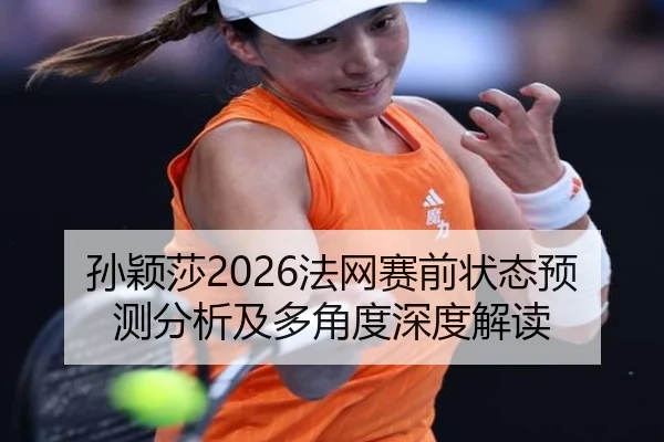 孙颖莎2026法网赛前状态预测分析及多角度深度解读