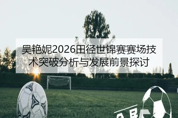 吴艳妮2026田径世锦赛赛场技术突破分析与发展前景探讨